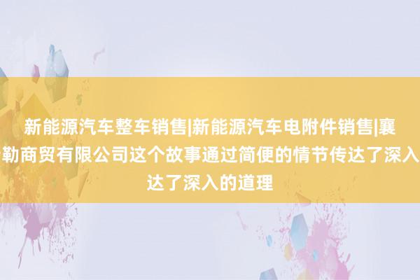 新能源汽车整车销售|新能源汽车电附件销售|襄城县特勒商贸有限公司这个故事通过简便的情节传达了深入的道理